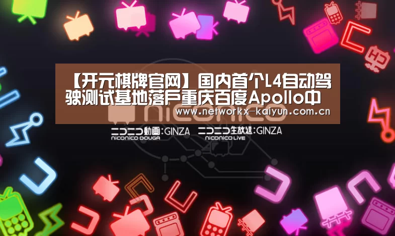 【开元棋牌官网】国内首个L4自动驾驶测试基地落户重庆百度Apollo中标(图2) 开元棋牌