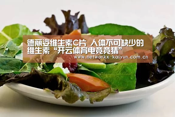 德丽姿维生素C片 人体不可缺少的维生素“开云体育电竞竞猜”(图1) 开元棋牌